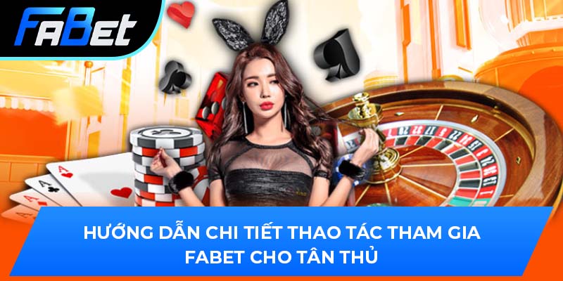 Hướng dẫn chi tiết thao tác tham gia Fabet cho tân thủ